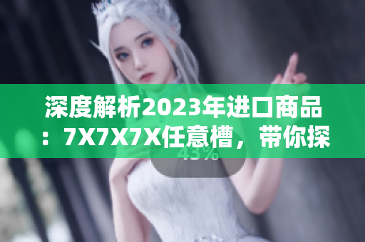 深度解析2023年進口商品：7X7X7X任意槽，帶你探索新趨勢