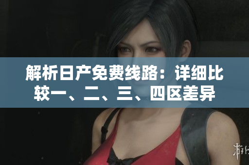 解析日產(chǎn)免費線路：詳細比較一、二、三、四區(qū)差異