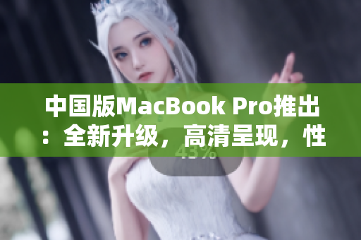 中國版MacBook Pro推出：全新升級，高清呈現(xiàn)，性能提升