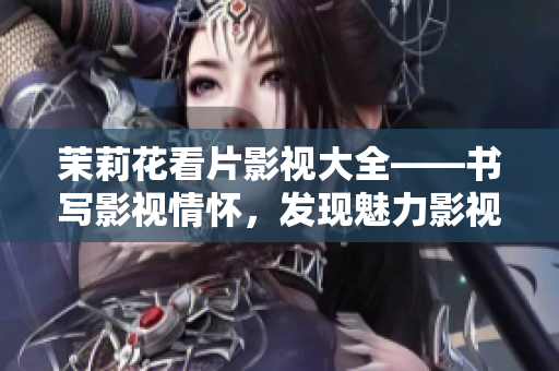 茉莉花看片影視大全——書寫影視情懷，發(fā)現(xiàn)魅力影視世界