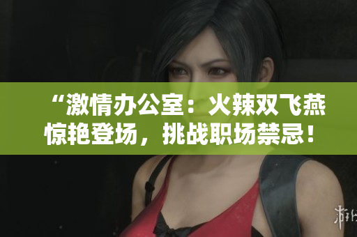 “激情辦公室：火辣雙飛燕驚艷登場，挑戰(zhàn)職場禁忌！”