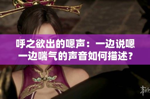 呼之欲出的嗯聲：一邊說嗯一邊喘氣的聲音如何描述？