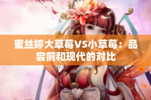 蜜絲婷大草莓VS小草莓：品嘗前和現(xiàn)代的對比