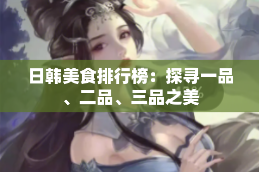 日韓美食排行榜：探尋一品、二品、三品之美
