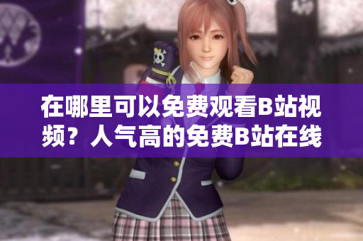 在哪里可以免費觀看B站視頻？人氣高的免費B站在線觀看地點