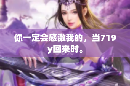 你一定會感激我的，當(dāng)719y回來時(shí)。