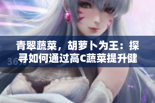 青翠蔬菜，胡蘿卜為王：探尋如何通過(guò)高C蔬菜提升健康生活的秘訣