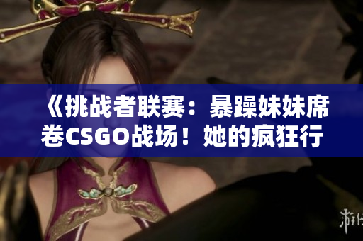 《挑戰(zhàn)者聯(lián)賽：暴躁妹妹席卷CSGO戰(zhàn)場(chǎng)！她的瘋狂行動(dòng)震撼世界》