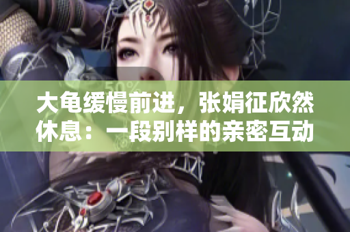 大龜緩慢前進(jìn)，張娟征欣然休息：一段別樣的親密互動(dòng)