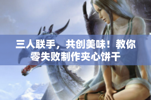 三人聯(lián)手，共創(chuàng)美味！教你零失敗制作夾心餅干