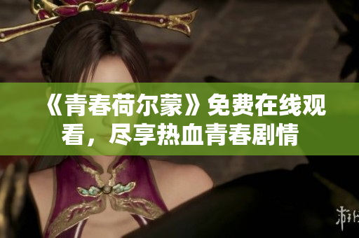 《青春荷爾蒙》免費(fèi)在線觀看，盡享熱血青春劇情