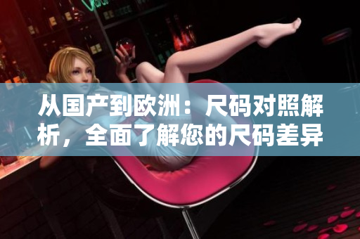 從國產(chǎn)到歐洲：尺碼對照解析，全面了解您的尺碼差異