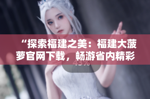 “探索福建之美：福建大菠蘿官網(wǎng)下載，暢游省內(nèi)精彩景點”