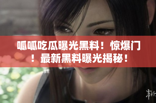 呱呱吃瓜曝光黑料！驚爆門！最新黑料曝光揭秘！