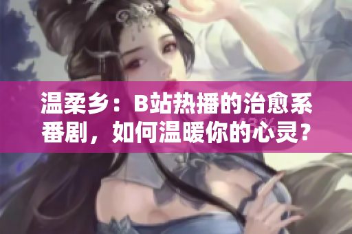 溫柔鄉(xiāng)：B站熱播的治愈系番劇，如何溫暖你的心靈？