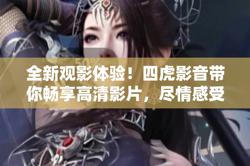 全新觀影體驗！四虎影音帶你暢享高清影片，盡情感受電影魅力！