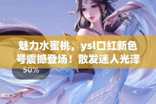 魅力水蜜桃，ysl口紅新色號震撼登場！散發(fā)迷人光澤，唇色煥發(fā)動人魅力！