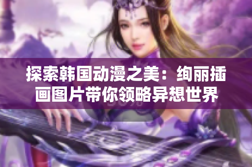探索韓國動漫之美：絢麗插畫圖片帶你領(lǐng)略異想世界