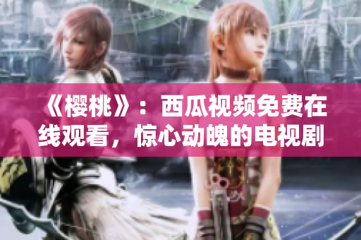 《櫻桃》：西瓜視頻免費(fèi)在線觀看，驚心動(dòng)魄的電視劇精彩劇情等你解鎖!