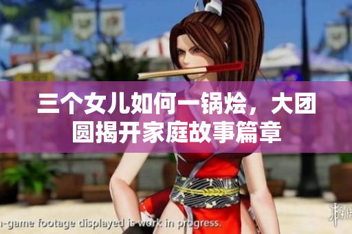 三個女兒如何一鍋燴，大團圓揭開家庭故事篇章