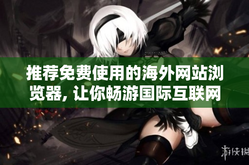 推薦免費使用的海外網(wǎng)站瀏覽器, 讓你暢游國際互聯(lián)網(wǎng)資源