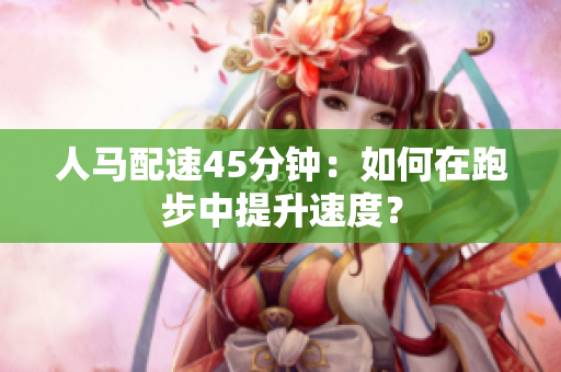 人馬配速45分鐘：如何在跑步中提升速度？