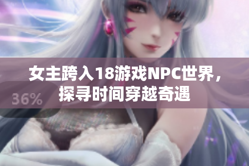 女主跨入18游戲NPC世界，探尋時間穿越奇遇