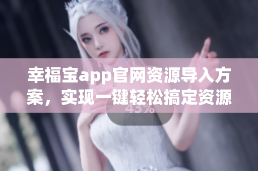 幸福寶app官網(wǎng)資源導(dǎo)入方案，實現(xiàn)一鍵輕松搞定資源管理