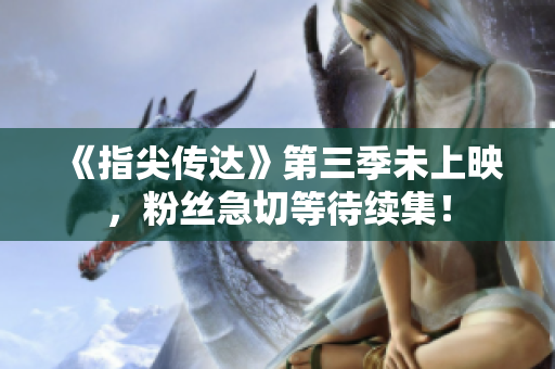 《指尖傳達(dá)》第三季未上映，粉絲急切等待續(xù)集！