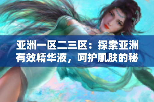 亞洲一區(qū)二三區(qū)：探索亞洲有效精華液，呵護(hù)肌膚的秘密揭示