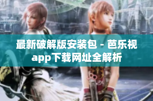 最新破解版安裝包 - 芭樂視app下載網(wǎng)址全解析