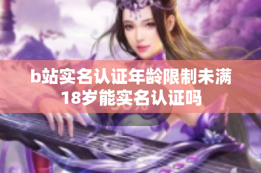 b站實名認(rèn)證年齡限制未滿18歲能實名認(rèn)證嗎