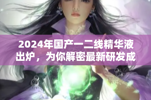 2024年國產(chǎn)一二線精華液出爐，為你解密最新研發(fā)成果