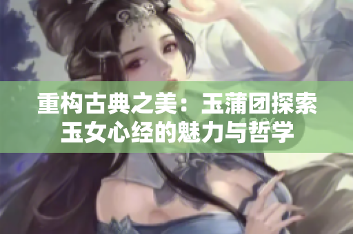 重構(gòu)古典之美：玉蒲團探索玉女心經(jīng)的魅力與哲學(xué)