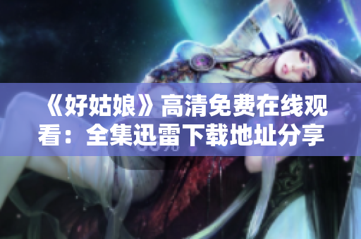 《好姑娘》高清免費(fèi)在線觀看：全集迅雷下載地址分享，精彩劇情盡在其中！