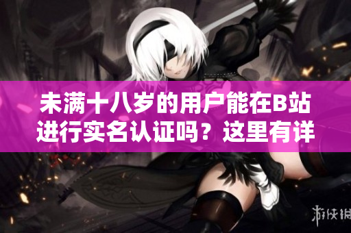 未滿十八歲的用戶能在B站進(jìn)行實(shí)名認(rèn)證嗎？這里有詳細(xì)解釋