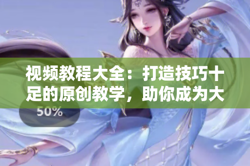 視頻教程大全：打造技巧十足的原創(chuàng)教學(xué)，助你成為大師【2022最新版】