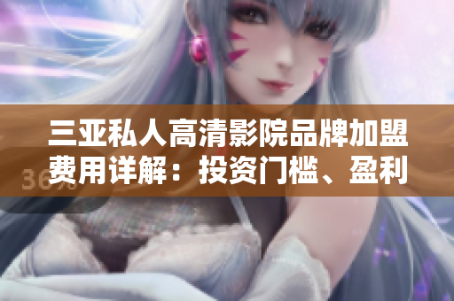 三亞私人高清影院品牌加盟費用詳解：投資門檻、盈利模式一網打盡