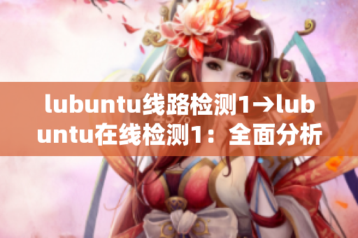 lubuntu線路檢測1→lubuntu在線檢測1：全面分析系統(tǒng)線路，確保穩(wěn)定連接