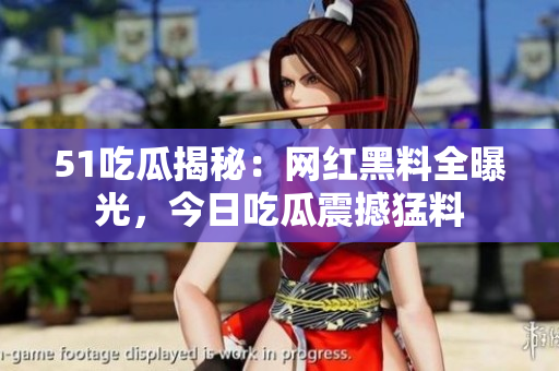 51吃瓜揭秘：網(wǎng)紅黑料全曝光，今日吃瓜震撼猛料