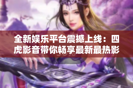 全新娛樂平臺震撼上線：四虎影音帶你暢享最新最熱影視資源！
