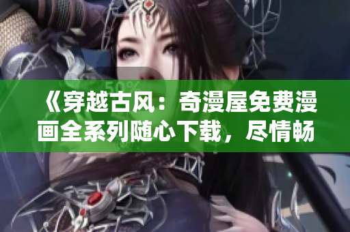 《穿越古風(fēng)：奇漫屋免費(fèi)漫畫全系列隨心下載，盡情暢游古代仙俠世界！》