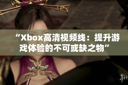 “Xbox高清視頻線：提升游戲體驗的不可或缺之物”