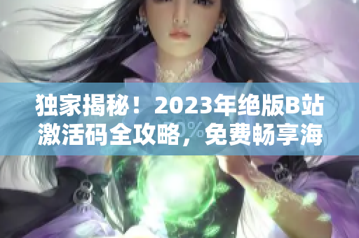 獨家揭秘！2023年絕版B站激活碼全攻略，免費暢享海量高質(zhì)量內(nèi)容！