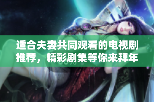 適合夫妻共同觀看的電視劇推薦，精彩劇集等你來拜年