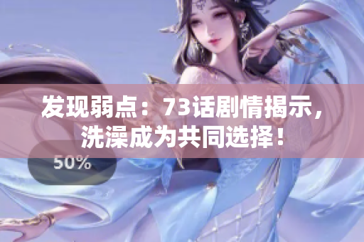 發(fā)現(xiàn)弱點：73話劇情揭示，洗澡成為共同選擇！