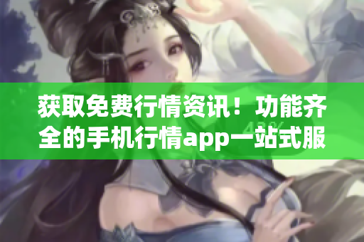 獲取免費(fèi)行情資訊！功能齊全的手機(jī)行情app一站式服務(wù)!