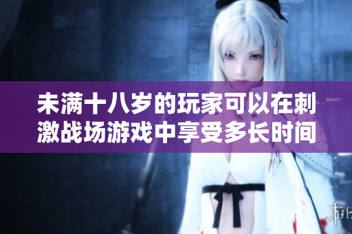 未滿十八歲的玩家可以在刺激戰(zhàn)場(chǎng)游戲中享受多長(zhǎng)時(shí)間？