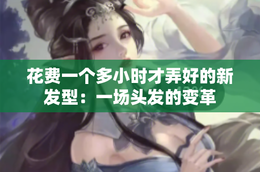 花費一個多小時才弄好的新發(fā)型：一場頭發(fā)的變革