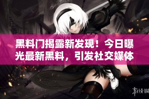黑料門揭露新發(fā)現(xiàn)！今日曝光最新黑料，引發(fā)社交媒體熱議